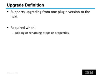 IBM Corporation ©2013
Upgrade Definition
 Supports upgrading from one plugin version to the
next
 Required when:
- Adding or renaming steps or properties
 