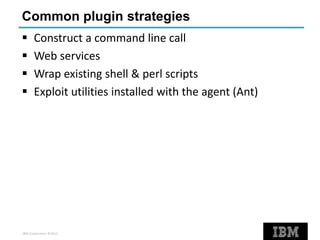IBM Corporation ©2013
Common plugin strategies
 Construct a command line call
 Web services
 Wrap existing shell & perl scripts
 Exploit utilities installed with the agent (Ant)
 