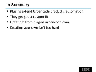 IBM Corporation ©2013
In Summary
 Plugins extend Urbancode product’s automation
 They get you a custom fit
 Get them from plugins.urbancode.com
 Creating your own isn’t too hard
 