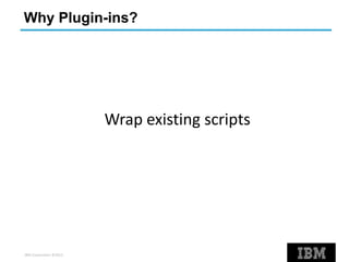 IBM Corporation ©2013
Why Plugin-ins?
Wrap existing scripts
 