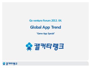 Go venture Forum 2013. 04.
Global App Trend
“Game App Special”
 