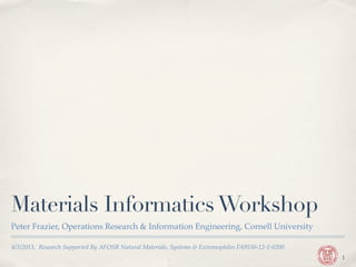 Materials Informatics Workshop
Peter Frazier, Operations Research & Information Engineering, Cornell University

4/3/2013, Research Supported By AFOSR Natural Materials, Systems & Extremophiles FA9550-12-1-0200
                                                                                                    1
 