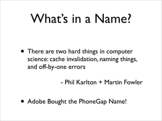 What’s in a Name?
• There are two hard things in computer
science: cache invalidation, naming things,
and off-by-one errors
- Phil Karlton + Martin Fowler
• Adobe Bought the PhoneGap Name!
 