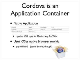 Cordova is an
Application Container
• Native Application
• .ipa for iOS; .apk for Droid; .xap for Win
• Use’s OSes native browser toolkit
• yay Webkit! (could be old, though)
 