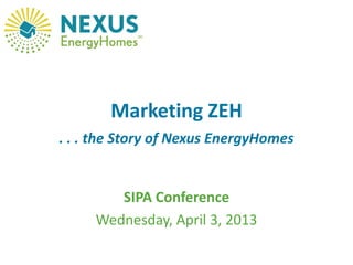 Marketing ZEH
. . . the Story of Nexus EnergyHomes
SIPA Conference
Wednesday, April 3, 2013
 