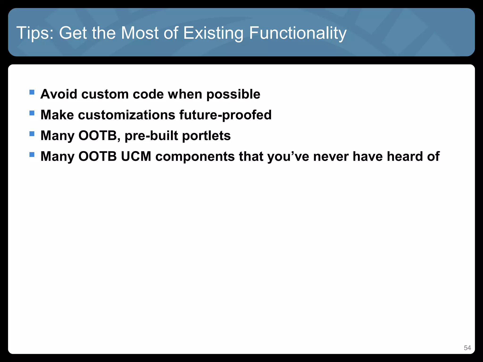 Tips: Get the Most of Existing Functionality


  Avoid custom code when possible
  Make customizations future-proofed
  Many OOTB, pre-built portlets
  Many OOTB UCM components that you’ve never have heard of




                                                              54
 