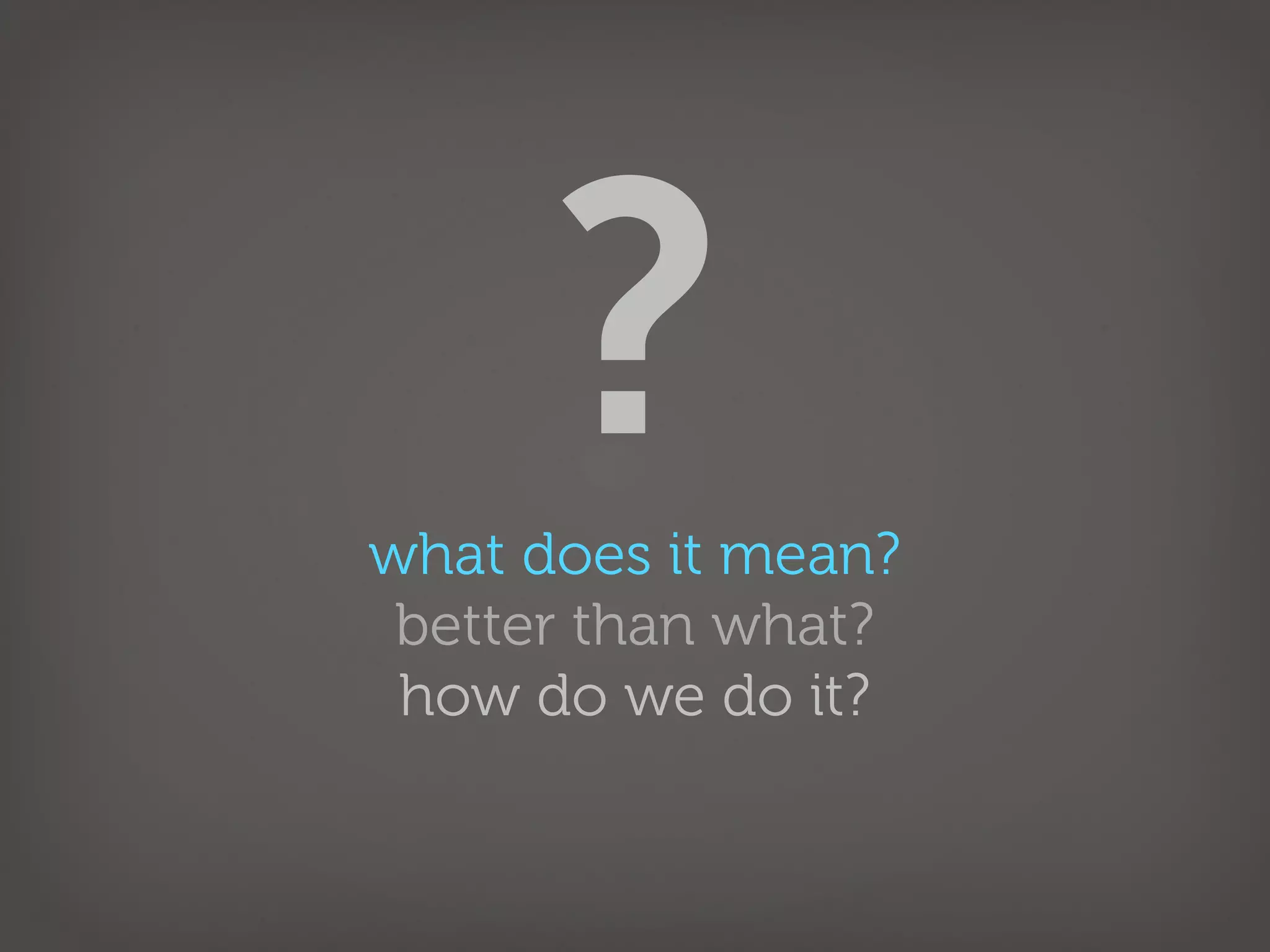 ?
what does it mean?
 better than what?
 how do we do it?
 