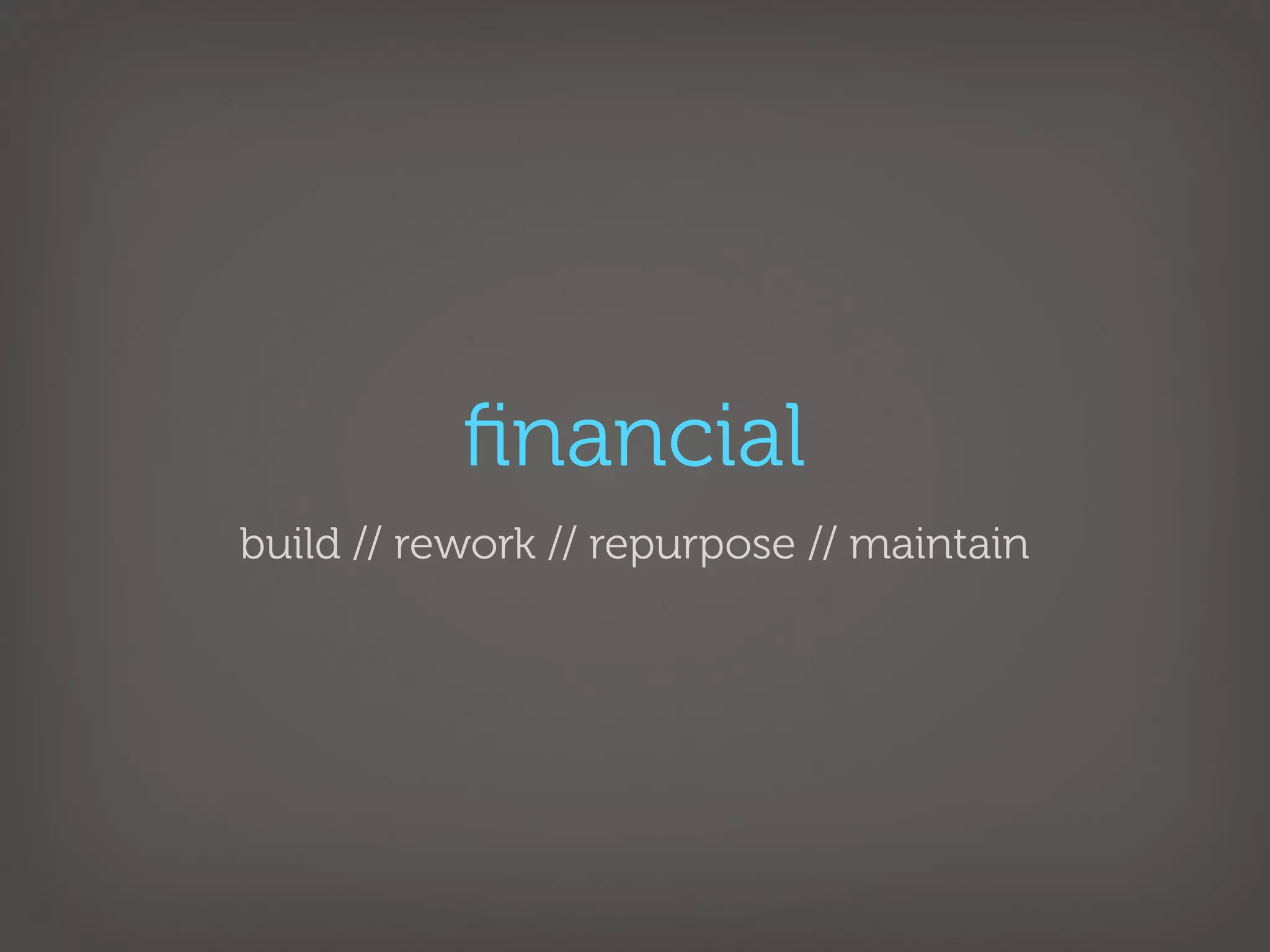 ﬁnancial
build // rework // repurpose // maintain
 