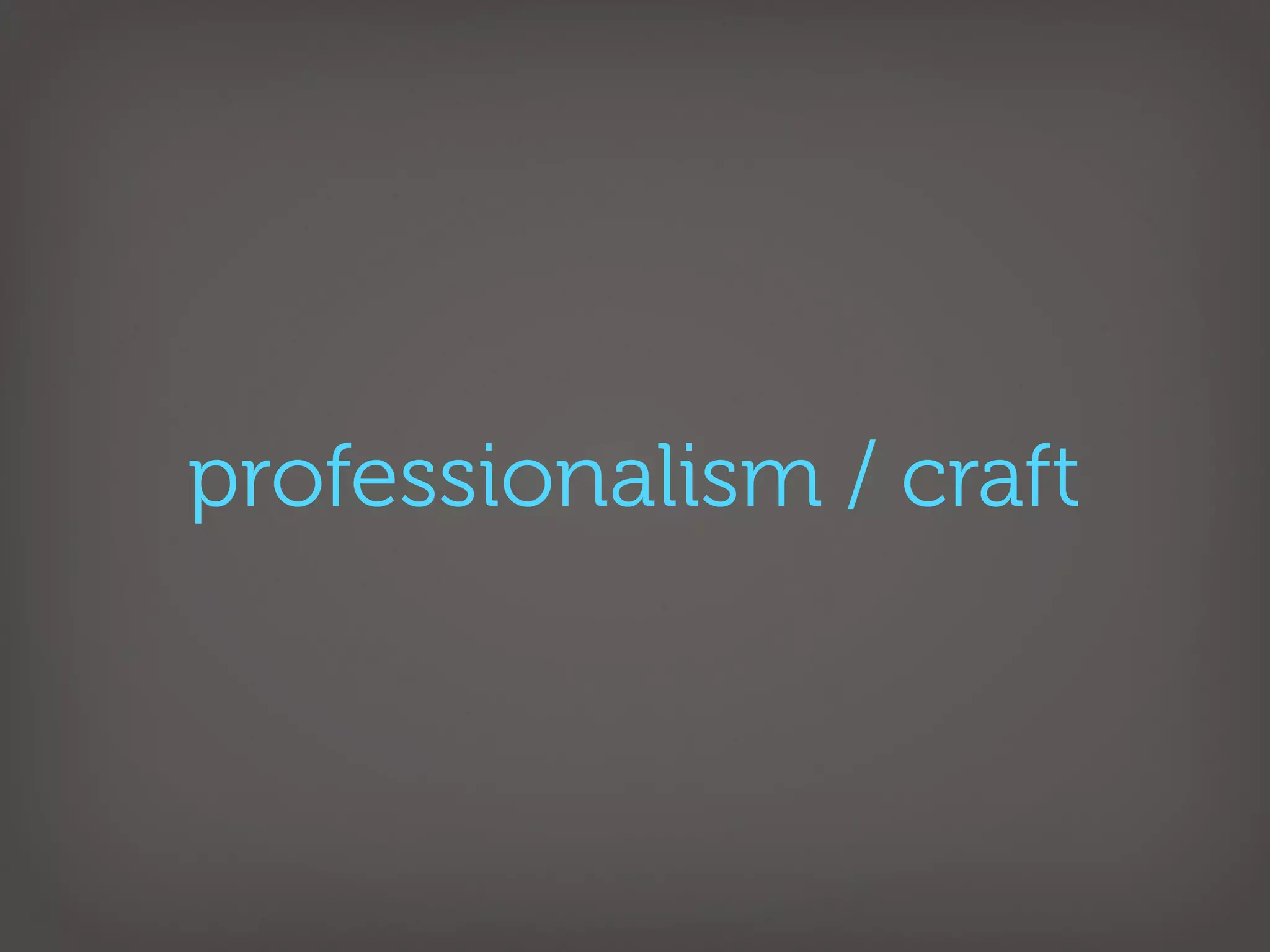 professionalism / craft
 