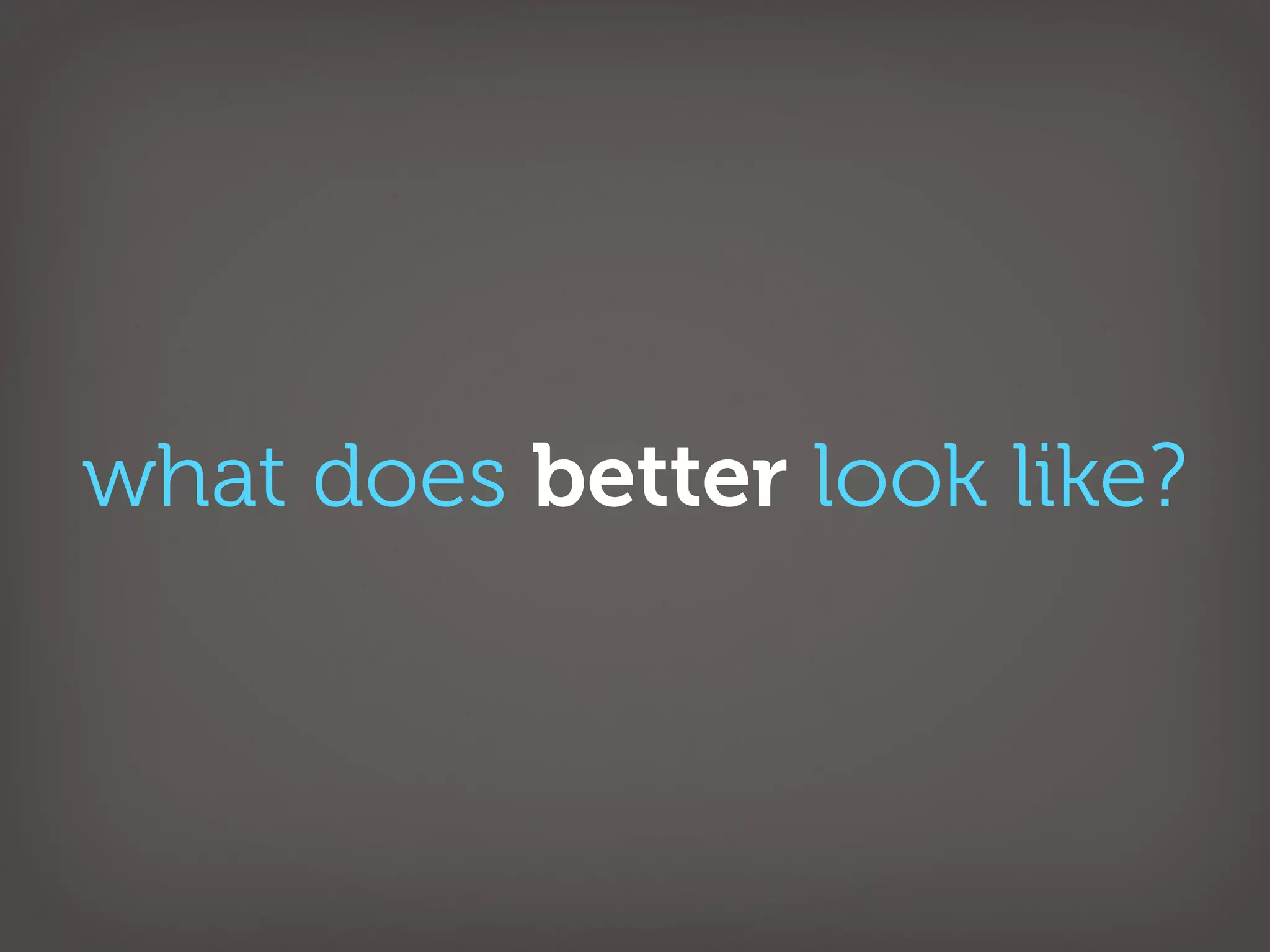 what does better look like?
 