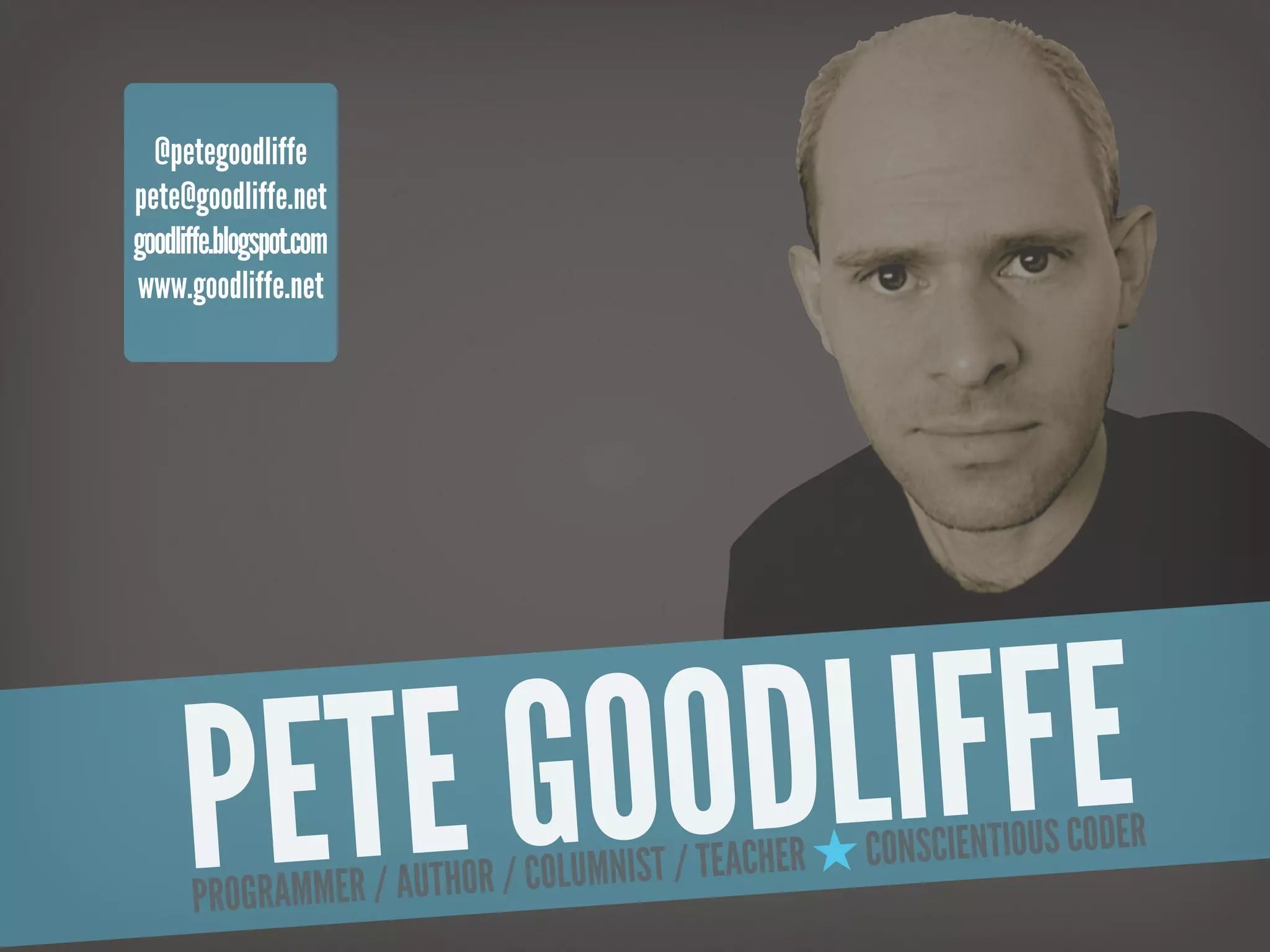 @petegoodliffe
pete@goodliffe.net
goodliffe.blogspot.com
www.goodliffe.net




      PE TE G OODL
      PROGRAMME
                   IFFE
               R / AUTHOR / COLUMN IST / TEACHER ★ CON SCIENTIOUS CODER
 