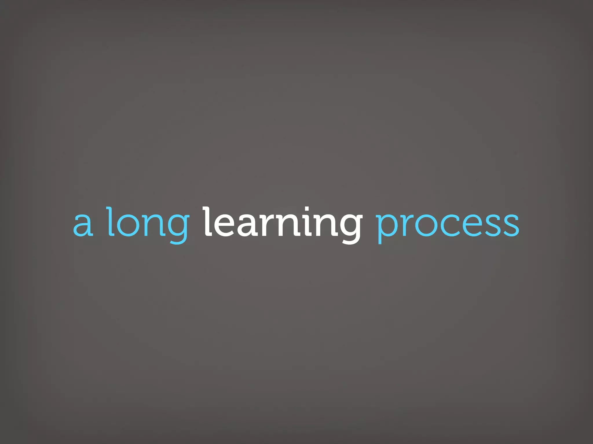 a long learning process
 