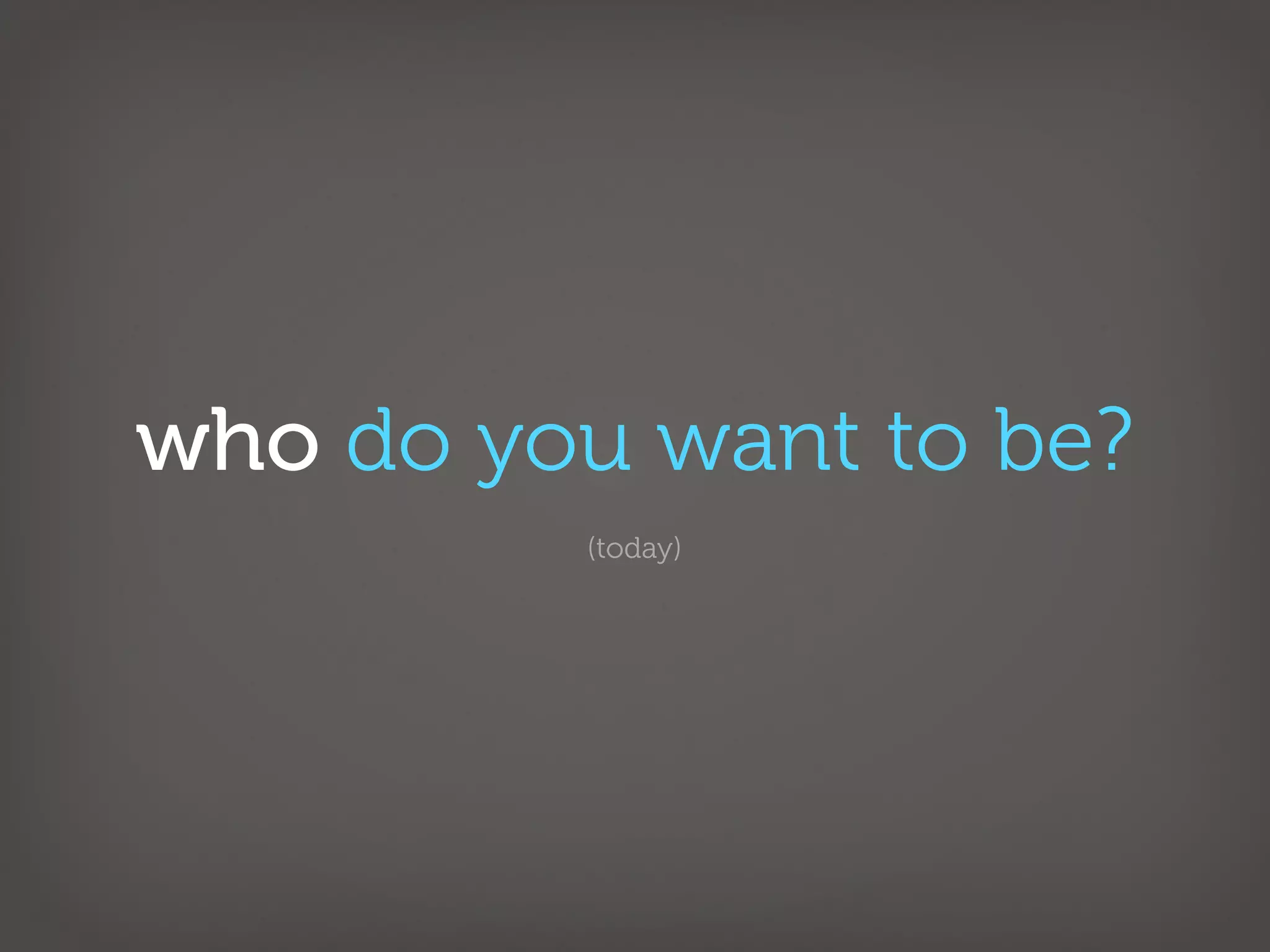 who do you want to be?
         (today)
 