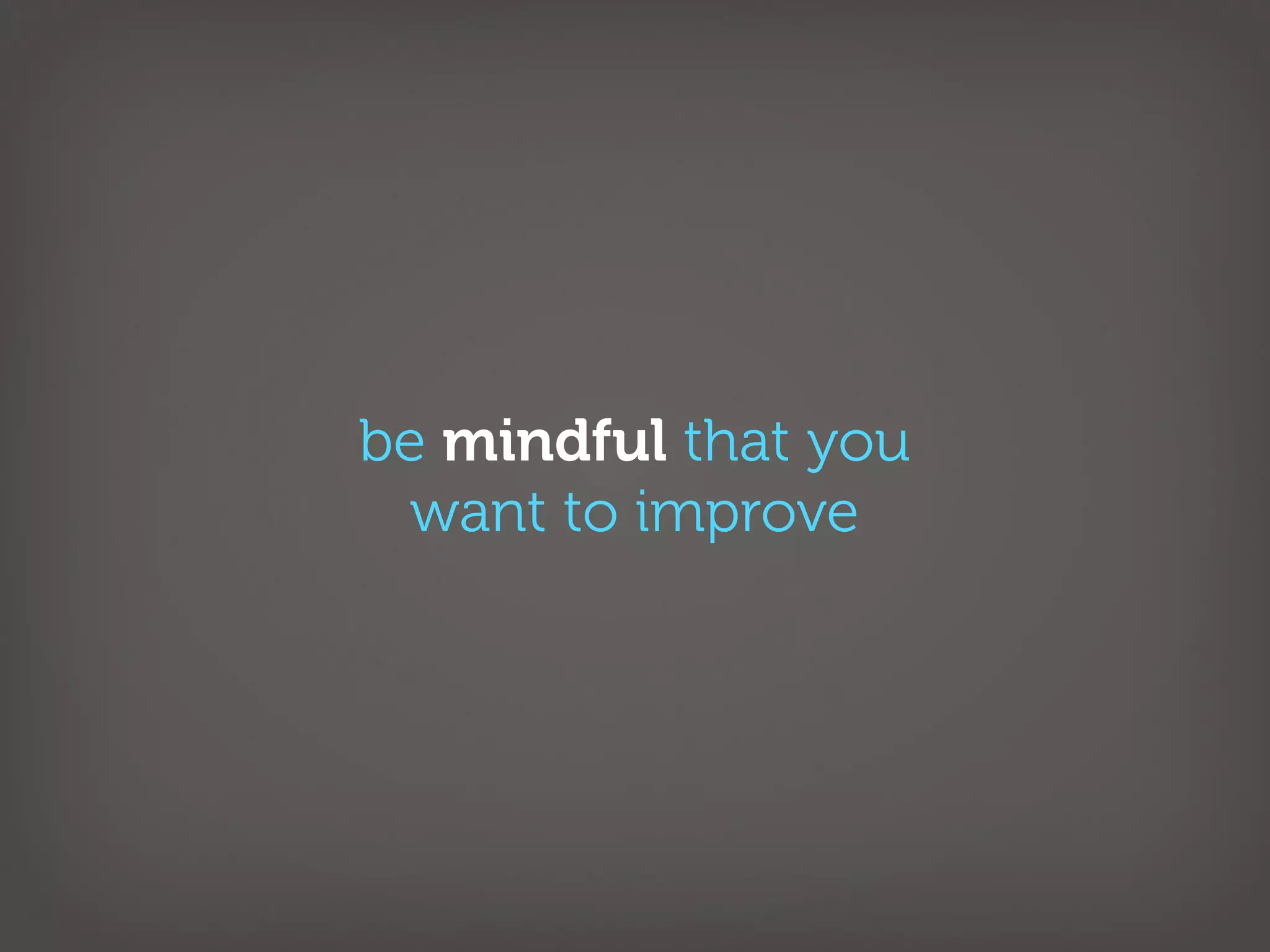 be mindful that you
  want to improve
 