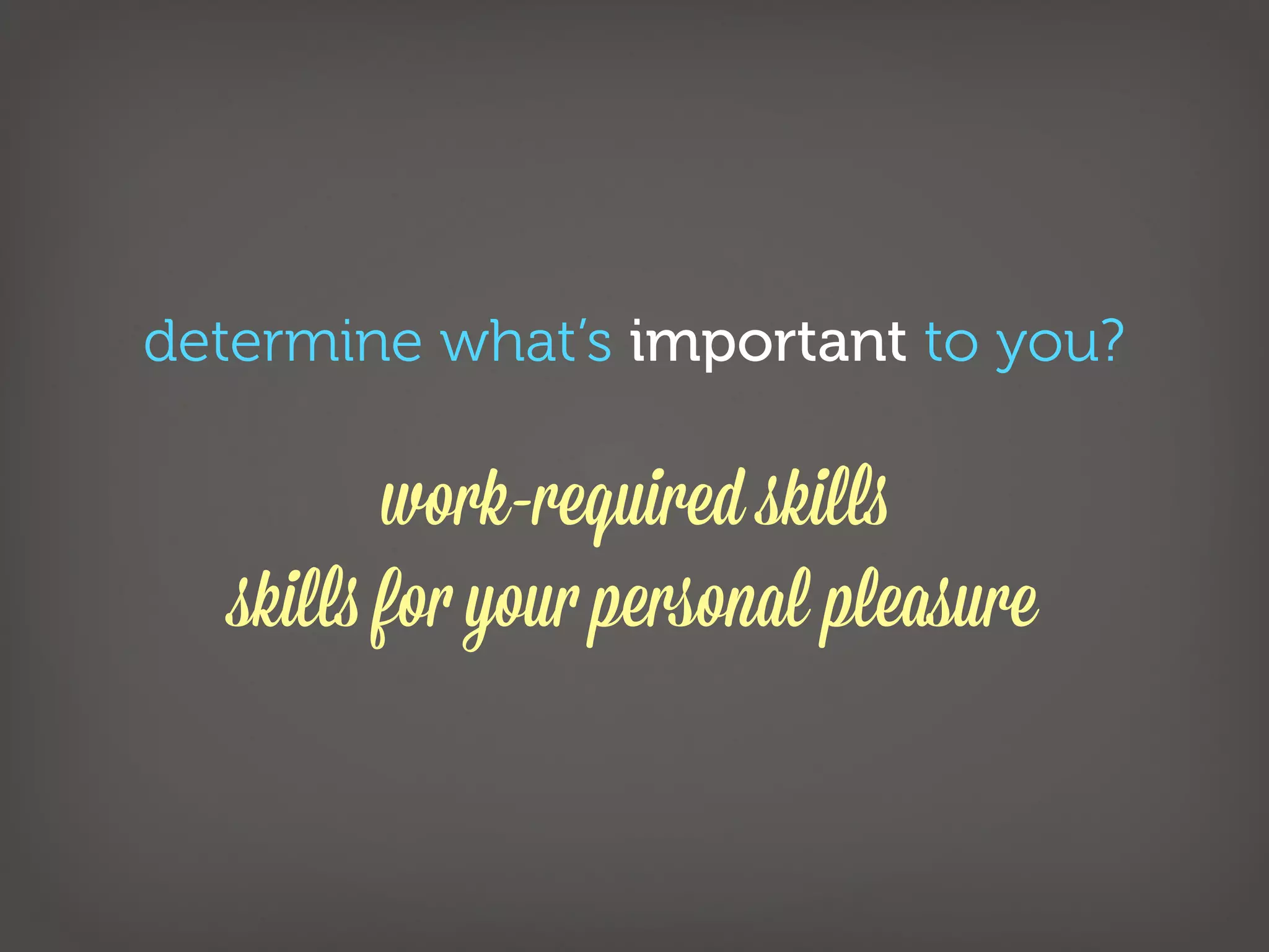 determine what’s important to you?

          work-required skills
   skills for your personal pleasure
 
