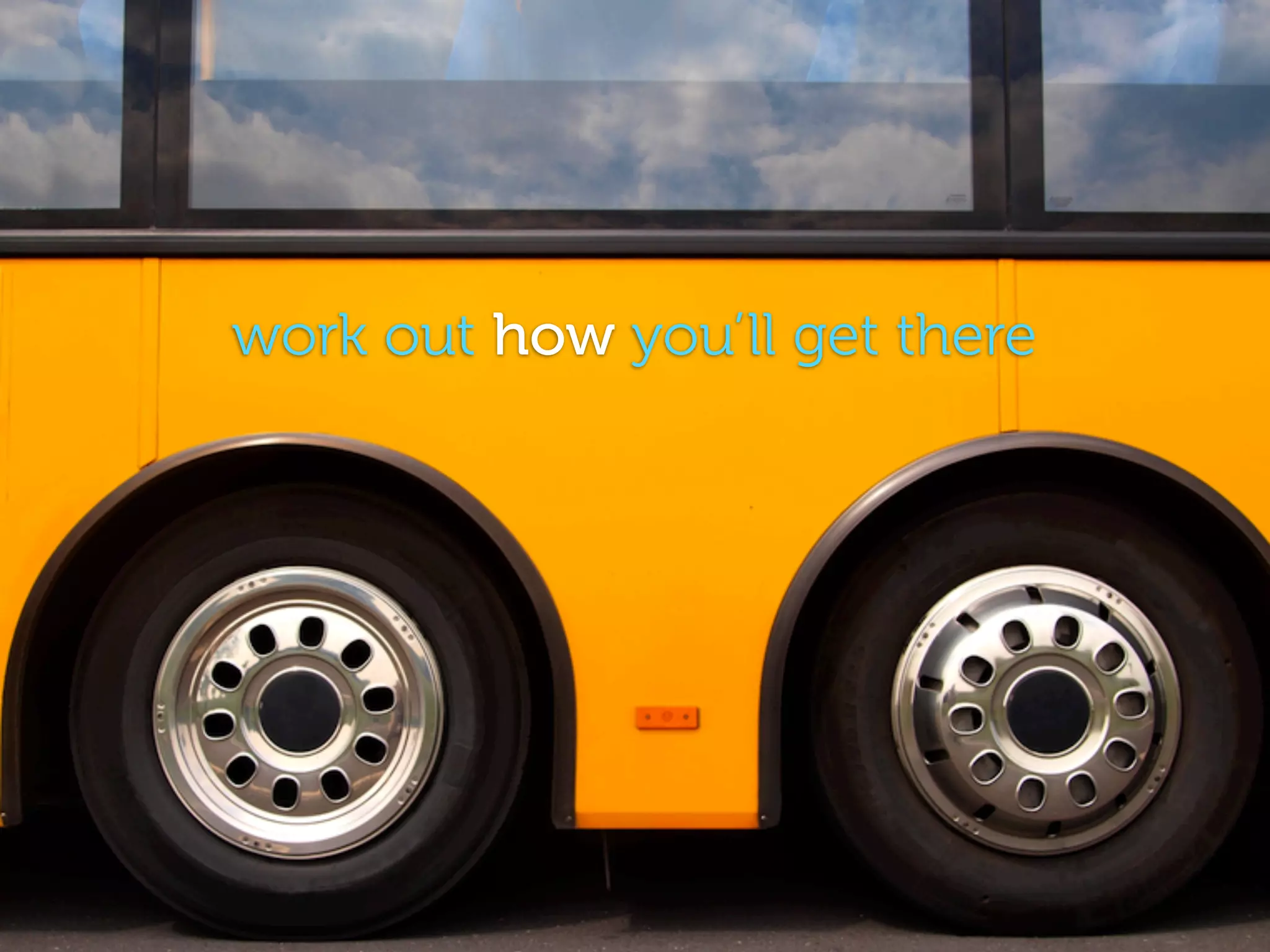 work out how you’ll get there
 