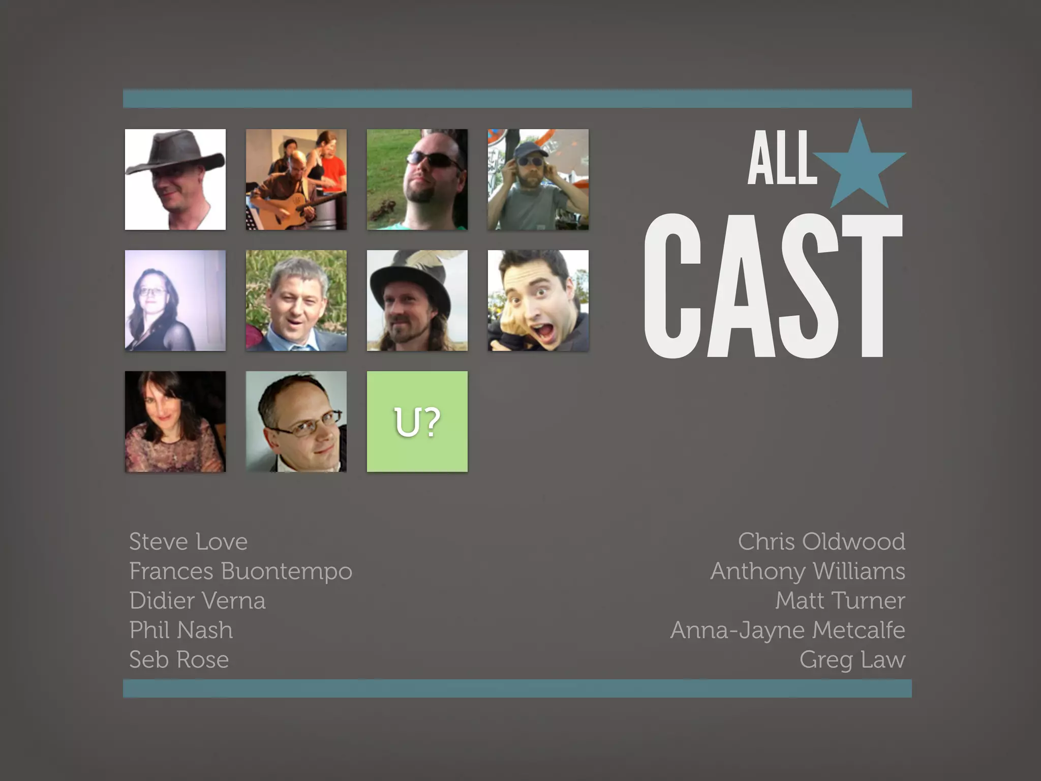 ALL★


                    U?
                         CAST
Steve Love                    Chris Oldwood
Frances Buontempo           Anthony Williams
Didier Verna                     Matt Turner
Phil Nash                Anna-Jayne Metcalfe
Seb Rose                            Greg Law
 