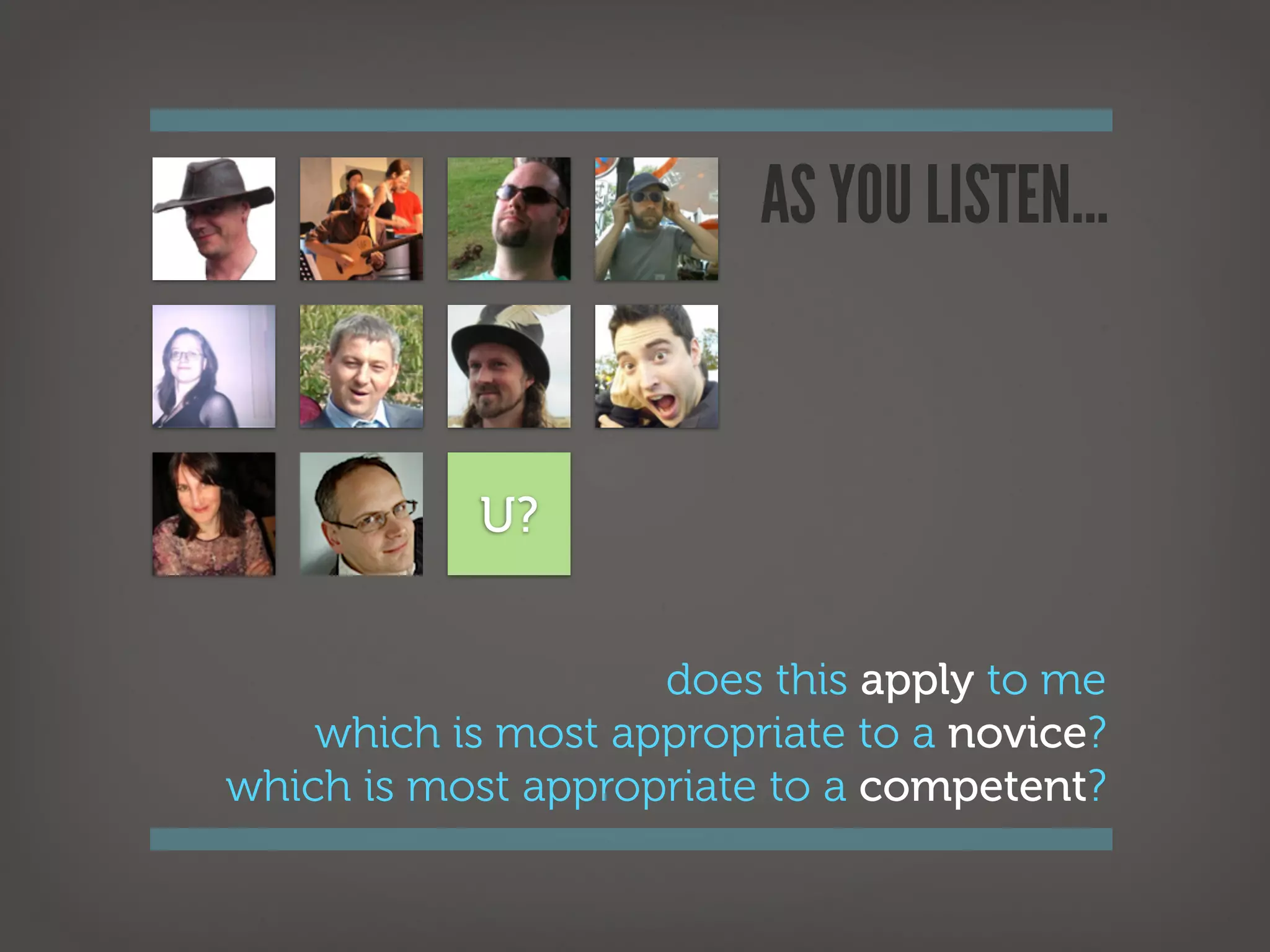 AS YOU LISTEN...


            U?


                    does this apply to me
    which is most appropriate to a novice?
which is most appropriate to a competent?
 