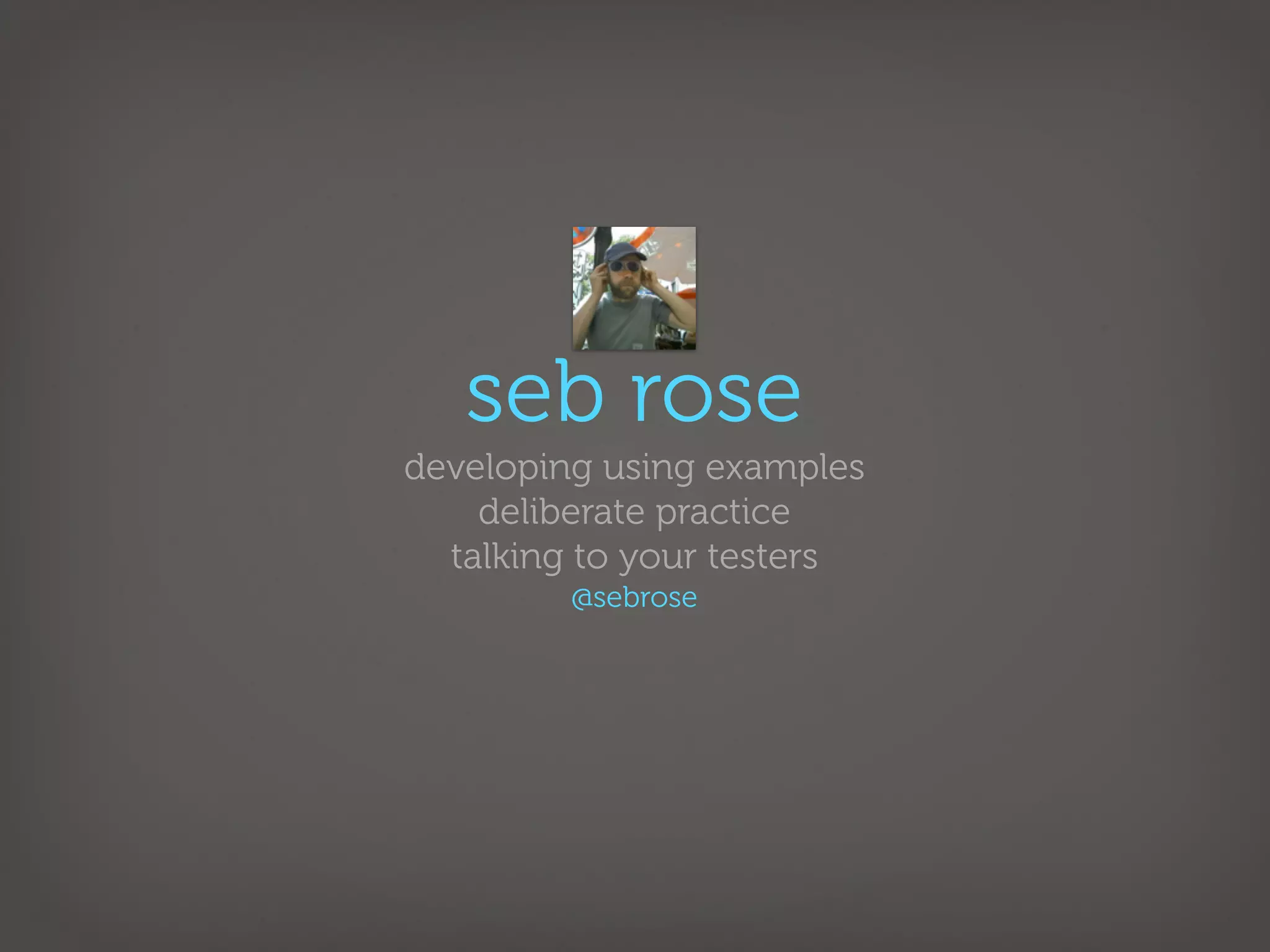 seb rose
developing using examples
    deliberate practice
  talking to your testers
         @sebrose
 