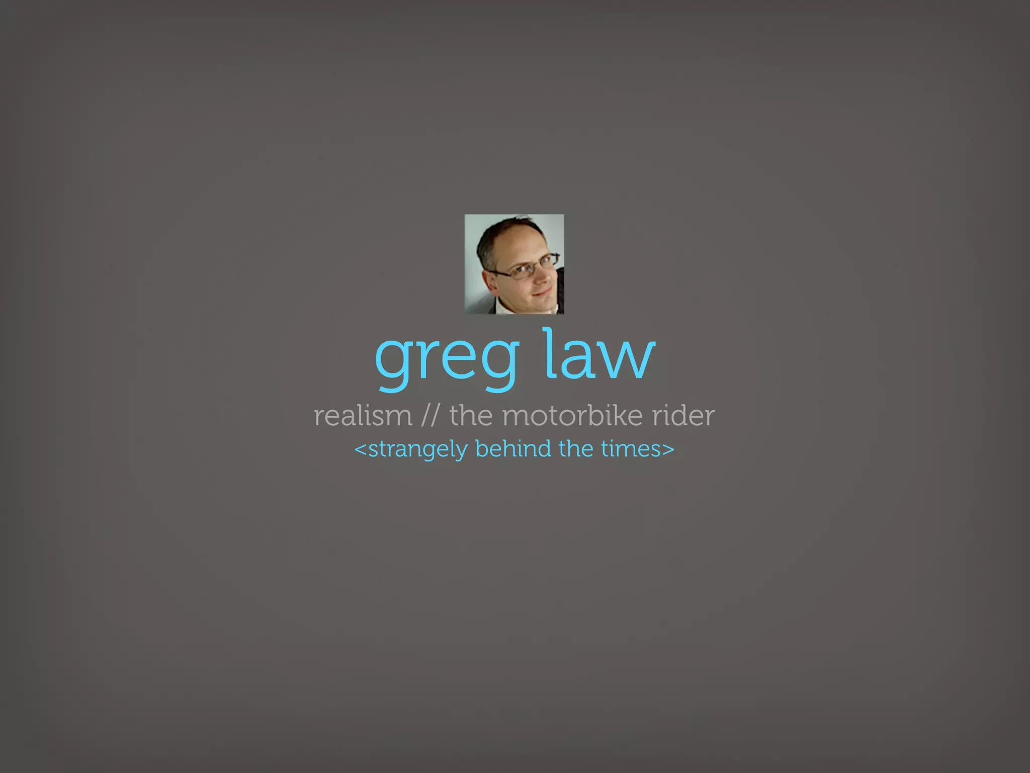 greg law
realism // the motorbike rider
  <strangely behind the times>
 