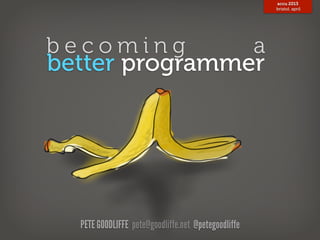 accu 2013
                                                         bristol, april




becoming                                             a
better programmer




  PETE GOODLIFFE pete@goodliffe.net @petegoodliffe
 