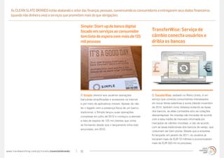 As CLEAN SLATE BRANDS estão abalando o setor das finanças pessoais, convencendo os consumidores a entregarem seus dados financeiros
     (quando não dinheiro vivo) a serviços que prometem mais do que obrigações:


                                                                                   Simple: Start-up de banco digital
                                                                                   focado em serviços ao consumidor                   TransferWise: Serviço de
                                                                                   tem lista de espera com mais de 125                câmbio conecta usuários e
                                                                                   mil pessoas                                        dribla os bancos




                                                                                   O Simple oferece aos usuários operações            O TransferWise, sediado no Reino Unido, é um
                                                                                   bancárias simplificadas e acessíveis na internet   serviço que conecta consumidores interessados
                                                                                   e por meio de aplicativos móveis. Apesar de não    em trocar libras esterlinas e euros (desde novembro
                                                                                   ter o legado nem a presença física de um banco     de 2012, também inclui dólares) evitando as taxas
                                                                                   tradicional, o Simple lançou suas operações        dos bancos, as altas comissões e/ou as cotações
                                                                                                                                      desvantajosas. As moedas são trocadas de acordo
                                                                                   completas em julho de 2012 e começou a atender
                                                                                                                                      com a taxa média de mercado informada por
                                                                                   a lista de espera de 125 mil clientes que vinha
                                                                                                                                      mercados de câmbio mundiais, e não de acordo
                                                                                   se formando desde que o lançamento tinha sido
                                                                                                                                      com as taxas tradicionais dos bancos de varejo, que
                                                                                   anunciado, em 2010.
                                                                                                                                      costumam ser bem piores. Desde que a empresa
                                                                                                                                      foi lançada, em janeiro de 2011, os usuários já
                                                                                                                                      trocaram mais de EUR 10 milhões e economizaram
                                                                                                                                      mais de EUR 500 mil no processo.


w w w. t r e n d w a t c h i n g . c o m / p t / t r e n d s / cleanslatebrands/   10
 