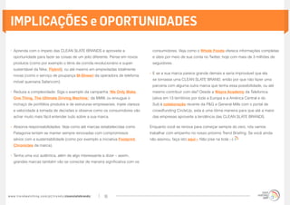 IMPLICAÇÕES e OPORTUNIDADES

  •	 Aprenda com o ímpeto das CLEAN SLATE BRANDS e aproveite a                           consumidores. Veja como o Whole Foods oferece informações completas
     oportunidade para fazer as coisas de um jeito diferente. Pense em novos             e úteis por meio de sua conta no Twitter, hoje com mais de 3 milhões de
     produtos (como por exemplo o tênis de corrida revolucionário e super-               seguidores.
     sustentável da Nike, Flyknit), ou até mesmo em empreitadas totalmente
                                                                                        •	 E se a sua marca parece grande demais e seria improvável que ela
     novas (como o serviço de poupança M-Shwari da operadora de telefonia
                                                                                         se tornasse uma CLEAN SLATE BRAND, então por que não fazer uma
     móvel queniana Safaricom).
                                                                                         parceria com alguma outra marca que tenha essa possibilidade, ou até
  •	 Reduza a complexidade: Siga o exemplo da campanha ‘We Only Make                     mesmo contribuir com ela? Desde a Wayra Academy da Telefonica
     One Thing. The Ultimate Driving Machine.’ da BMW, ou enxugue o                      (ativa em 13 territórios por toda a Europa e a América Central e do
     inchaço de portfólios produtos e de estruturas empresariais. Injete clareza         Sul) à colaboração recente da P&G e General Mills com o portal de
     e velocidade à tomada de decisões e observe como os consumidores vão                crowdfunding CircleUp, esta é uma ótima maneira para que até a maior
     achar muito mais fácil entender tudo sobre a sua marca.                             das empresas aproveite a tendência das CLEAN SLATE BRANDS.

  •	 Absorva responsabilidades: Veja como até marcas estabelecidas como                 Enquanto você se renova para começar sempre do zero, nós vamos
     Patagonia tentam se manter sempre renovadas com compromissos                       trabalhar com empenho no nosso próximo Trend Briefing. Se você ainda
     sérios com a sustentabilidade (como por exemplo a iniciativa Footprint             não assinou, faça isto aqui » Não pise na bola ;-)
     Chronicles da marca).

  •	 Tenha uma voz autêntica, além de algo interessante a dizer – assim,
     grandes marcas também vão se conectar de maneira significativa com os




w w w. t r e n d w a t c h i n g . c o m / p t / t r e n d s / cleanslatebrands/   16
 