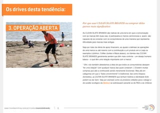 Os drives desta tendência:

                                                                                       Por que usar CLEAN SLATE BRANDS ou comprar delas

      3. OPERAÇÃO ABERTA                                                               parece mais significativo

                                                                                       As CLEAN SLATE BRANDS são nativas de uma terra em que a comunicação
                                                                                       com as marcas têm duas vias, é participativa e menos cerimoniosa e, assim, são
                                                                                       capazes de se conectar com os consumidores de uma maneira que representa
                                                                                       dificuldade para marcas mais antigas.

                                                                                       Seja por meio da oferta de apoio financeiro, ao ajudar a delinear as operações
                                                                                       de uma marca ou até mesmo com a contribuição a um produto em si (veja os
                                                                                       exemplos Lockitron, Coffee Joulies e Waze abaixo), os clientes das CLEAN
                                                                                       SLATE BRANDS geralmente sentem que têm mais controle – um desejo humano
                                                                                       básico – e que têm uma relação importante com a marca*.

                                                                                       * Sim, nós também detestamos a ideia de que todos os consumidores desejam
                                                                                       “ter uma relação” com qualquer marca das quais compram ;-) Existem muitas
                                                                                       compras que são e continuarão sendo meramente funcionais. Mas até em
                                                                                       categorias em que o “baixo envolvimento” é tradicional, tais como limpeza
                                                                                       doméstica, as CLEAN SLATE BRANDS que tenham história e identidade forte
                                                                                       podem se dar bem. Veja por exemplo como os produtos voltados para o design e
                                                                                       de caráter ecológico da Method se sobressaem perante os da P&G e da Unilever.




w w w. t r e n d w a t c h i n g . c o m / p t / t r e n d s / cleanslatebrands/   6
 