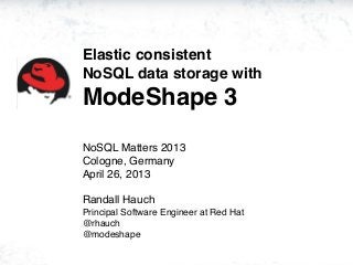 Elastic consistent
NoSQL data storage with
ModeShape 3
NoSQL Matters 2013
Cologne, Germany
April 26, 2013
Randall Hauch
Principal Software Engineer at Red Hat
@rhauch
@modeshape
 