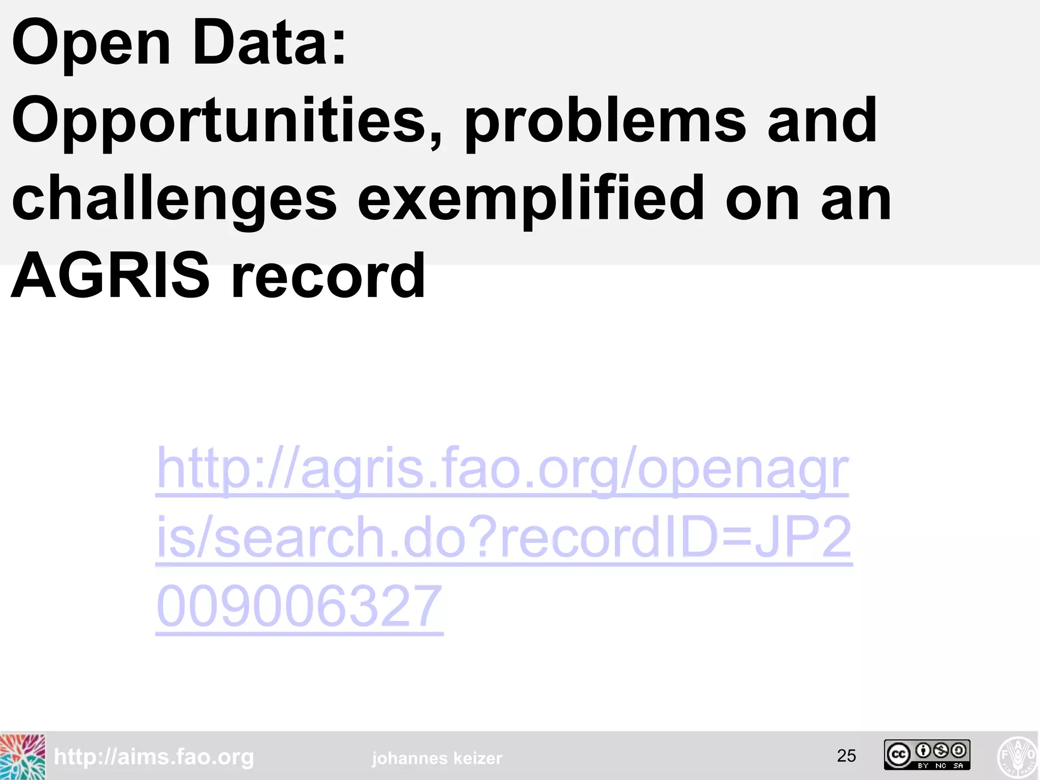 Open Data:
Opportunities, problems and
challenges exemplified on an
AGRIS record

          http://agris.fao.org/openagr
          is/search.do?recordID=JP2
          009006327

 http://aims.fao.org   johannes keizer   25
 