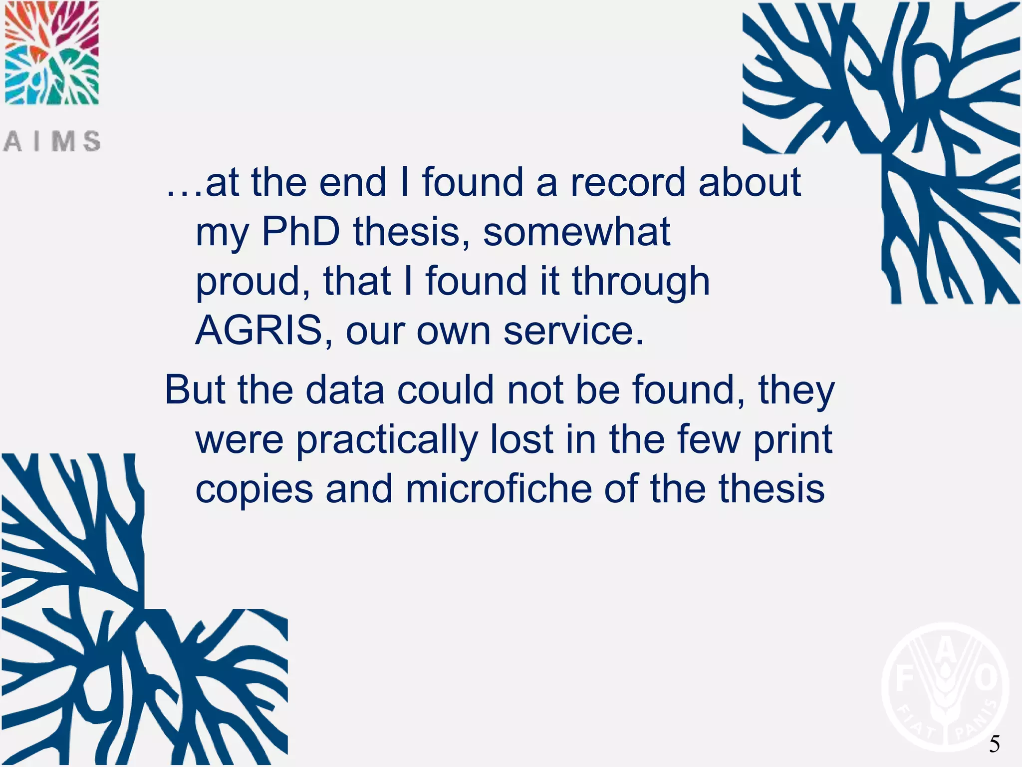 …at the end I found a record about
 my PhD thesis, somewhat
 proud, that I found it through
 AGRIS, our own service.
But the data could not be found, they
 were practically lost in the few print
 copies and microfiche of the thesis




                                          5
 