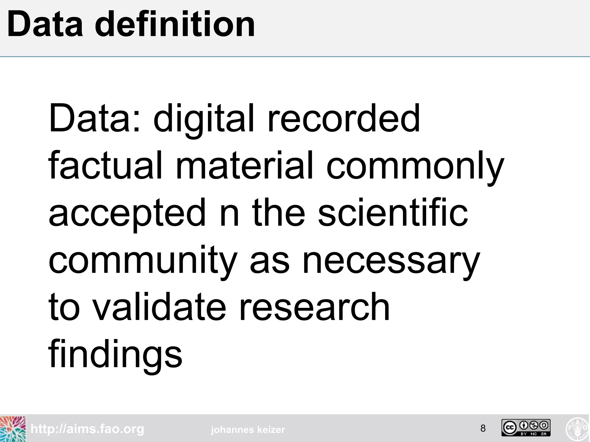 Data definition

   Data: digital recorded
   factual material commonly
   accepted n the scientific
   community as necessary
   to validate research
   findings
 http://aims.fao.org   johannes keizer   8
 