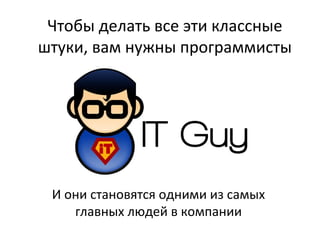 Чтобы делать все эти классные
штуки, вам нужны программисты
И они становятся одними из самых
главных людей в компании
 