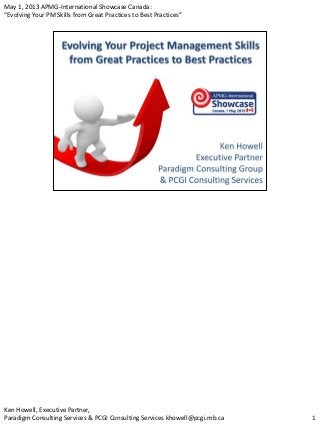 May 1, 2013 APMG-International Showcase Canada:
“Evolving Your PM Skills from Great Practices to Best Practices”
1
Ken Howell, Executive Partner,
Paradigm Consulting Services & PCGI Consulting Services khowell@pcgi.mb.ca
 