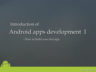 2013.05.022013.05.02
Android apps development IAndroid apps development I
- How to build your first app.- How to build your first app.
Introduction ofIntroduction of
 