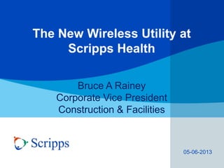 The New Wireless Utility at
Scripps Health
Bruce A Rainey
Corporate Vice President
Construction & Facilities
05-06-2013
 