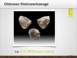 ca. 2,5 Millionen Jahre
Oldowan Steinwerkzeuge
 