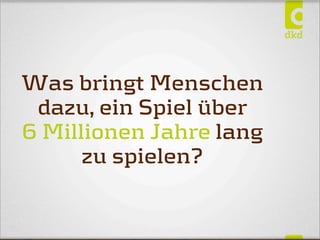 Was bringt Menschen
dazu, ein Spiel über
6 Millionen Jahre lang
zu spielen?
 