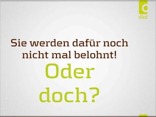 Sie werden dafür noch
nicht mal belohnt!
Oder
doch?
 