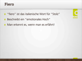 Fiero
“ﬁero” ist das italienische Wort für “Stolz”
Beschreibt ein “emotionales Hoch”
Man erkennt es, wenn man es erfährt!
 