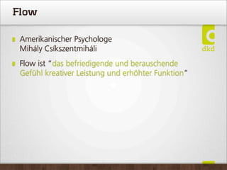 Flow
Amerikanischer Psychologe
Mihály Csíkszentmiháli
Flow ist “das befriedigende und berauschende
Gefühl kreativer Leistung und erhöhter Funktion”
 