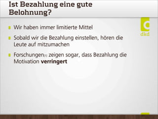 Ist Bezahlung eine gute
Belohnung?
Wir haben immer limitierte Mittel
Sobald wir die Bezahlung einstellen, hören die
Leute auf mitzumachen
Forschungen[1] zeigen sogar, dass Bezahlung die
Motivation verringert
 