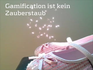 Gamification ist kein
Zauberstaub
 