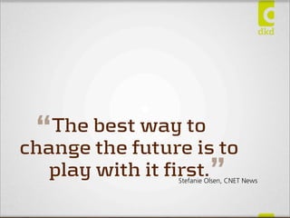 The best way to
change the future is to
play with it first.
“
”Stefanie Olsen, CNET News
 