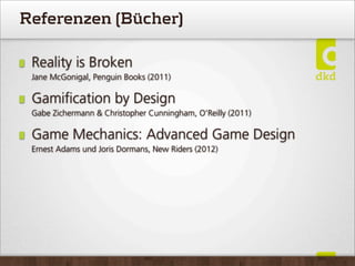 Referenzen (Bücher)
Reality is Broken
Jane McGonigal, Penguin Books (2011)
Gamiﬁcation by Design
Gabe Zichermann & Christopher Cunningham, O'Reilly (2011)
Game Mechanics: Advanced Game Design
Ernest Adams und Joris Dormans, New Riders (2012)
 