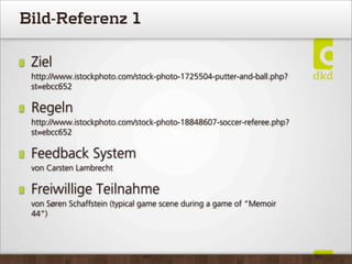 Bild-Referenz 1
Ziel
http://www.istockphoto.com/stock-photo-1725504-putter-and-ball.php?
st=ebcc652
Regeln
http://www.istockphoto.com/stock-photo-18848607-soccer-referee.php?
st=ebcc652
Feedback System
von Carsten Lambrecht
Freiwillige Teilnahme
von Søren Schaffstein (typical game scene during a game of “Memoir
44”)
 