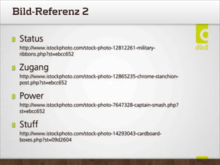 Bild-Referenz 2
Status
http://www.istockphoto.com/stock-photo-12812261-military-
ribbons.php?st=ebcc652
Zugang
http://www.istockphoto.com/stock-photo-12865235-chrome-stanchion-
post.php?st=ebcc652
Power
http://www.istockphoto.com/stock-photo-7647328-captain-smash.php?
st=ebcc652
Stuff
http://www.istockphoto.com/stock-photo-14293043-cardboard-
boxes.php?st=09d2604
 