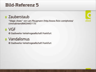 Bild-Referenz 5
Zauberstaub
”Magic shoes” von Lars Plougmann (http://www.ﬂickr.com/photos/
criminalintent/8403445117/)
VGF
© Stadtwerke Verkehrsgesellschaft Frankfurt
Vandalismus
© Stadtwerke Verkehrsgesellschaft Frankfurt
 
