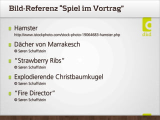 Bild-Referenz “Spiel im Vortrag”
Hamster
http://www.istockphoto.com/stock-photo-19064683-hamster.php
Dächer von Marrakesch
© Søren Schaffstein
“Strawberry Ribs”
© Søren Schaffstein
Explodierende Christbaumkugel
© Søren Schaffstein
“Fire Director”
© Søren Schaffstein
 