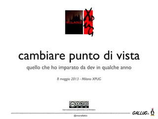 @morafabio
cambiare punto di vista
quello che ho imparato da dev in qualche anno
8 maggio 2013 - Milano XPUG
http://creativecommons.org/licenses/by-nc-sa/3.0/it/deed.it
 